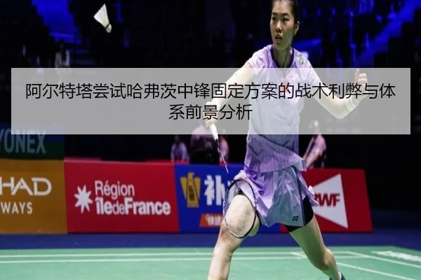 阿尔特塔尝试哈弗茨中锋固定方案的战术利弊与体系前景分析