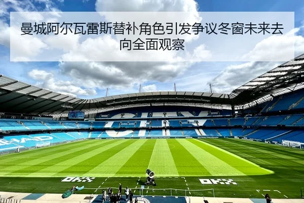 曼城阿尔瓦雷斯替补角色引发争议冬窗未来去向全面观察