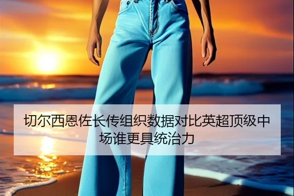 切尔西恩佐长传组织数据对比英超顶级中场谁更具统治力