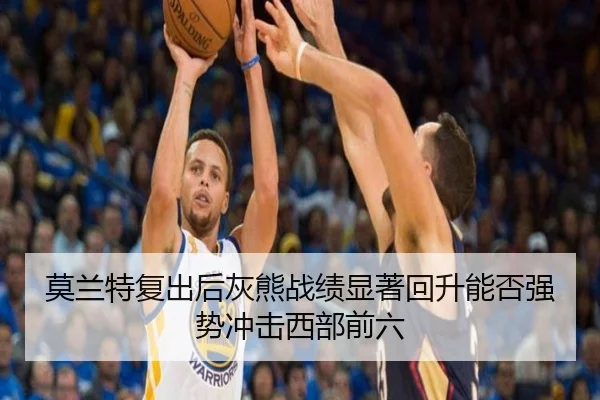 莫兰特复出后灰熊战绩显著回升能否强势冲击西部前六