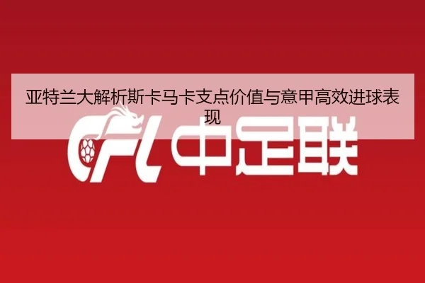 亚特兰大解析斯卡马卡支点价值与意甲高效进球表现