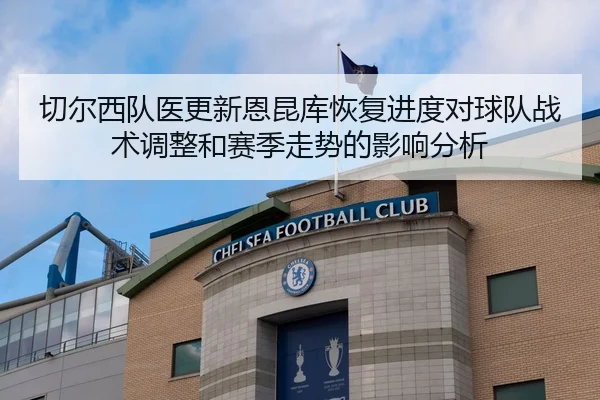 切尔西队医更新恩昆库恢复进度对球队战术调整和赛季走势的影响分析