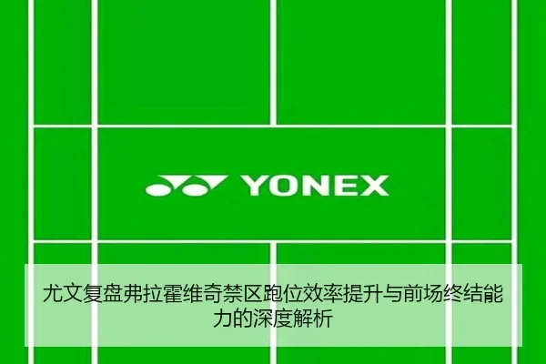 尤文复盘弗拉霍维奇禁区跑位效率提升与前场终结能力的深度解析