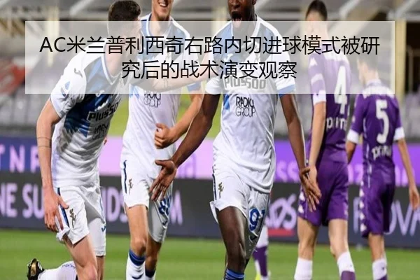 AC米兰普利西奇右路内切进球模式被研究后的战术演变观察