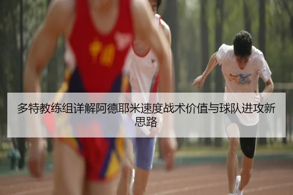多特教练组详解阿德耶米速度战术价值与球队进攻新思路