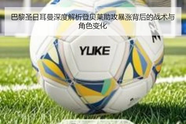 巴黎圣日耳曼深度解析登贝莱助攻暴涨背后的战术与角色变化