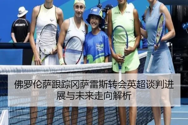 佛罗伦萨跟踪冈萨雷斯转会英超谈判进展与未来走向解析