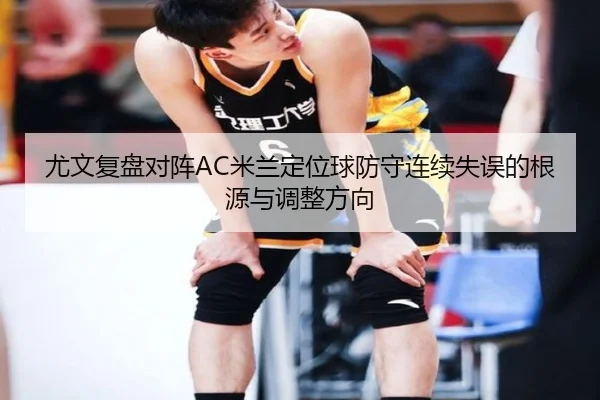 尤文复盘对阵AC米兰定位球防守连续失误的根源与调整方向