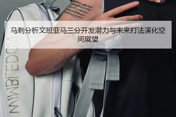 马刺分析文班亚马三分开发潜力与未来打法演化空间展望