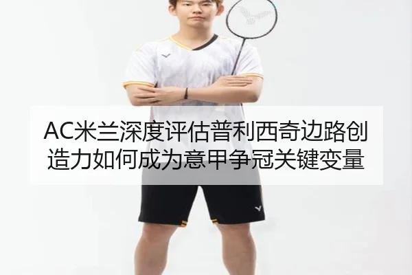 AC米兰深度评估普利西奇边路创造力如何成为意甲争冠关键变量
