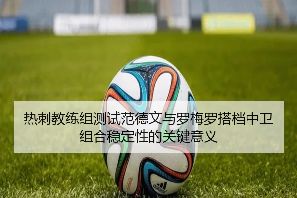 热刺教练组测试范德文与罗梅罗搭档中卫组合稳定性的关键意义