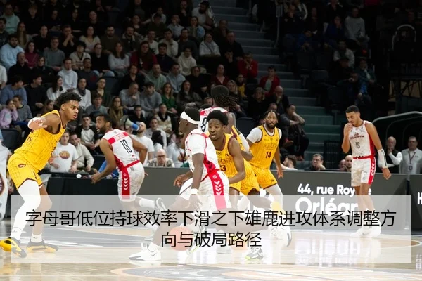 字母哥低位持球效率下滑之下雄鹿进攻体系调整方向与破局路径