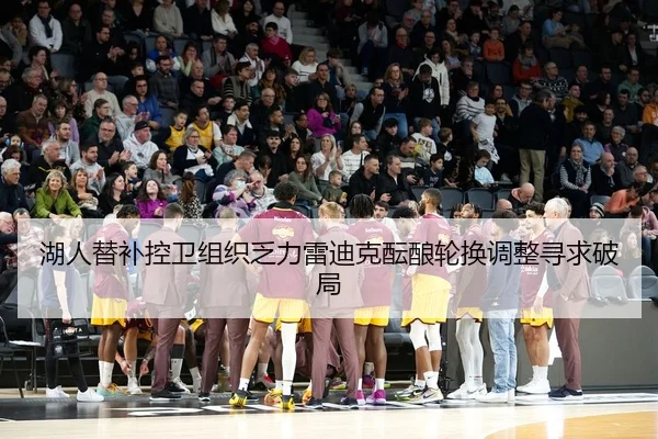 湖人替补控卫组织乏力雷迪克酝酿轮换调整寻求破局